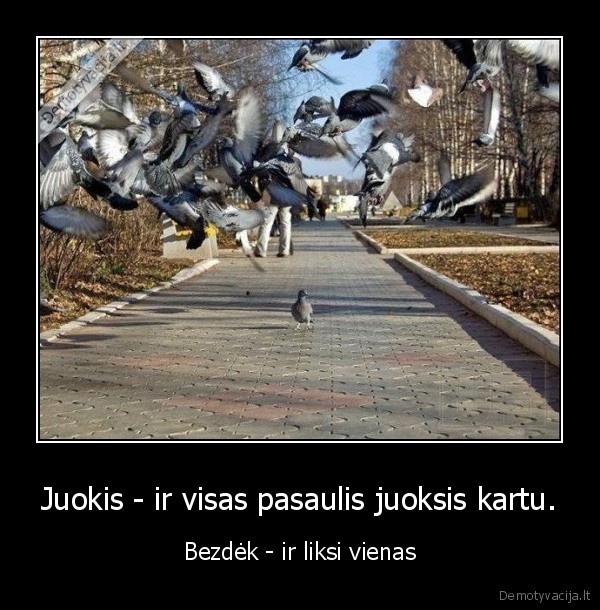 Juokis- ir visas pasaulis juoksis kartu. - Bezdėk- ir liksi vienas.