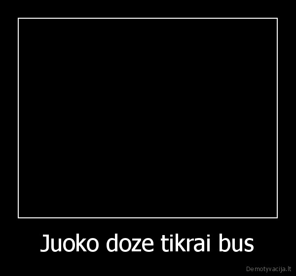 Juoko doze tikrai bus