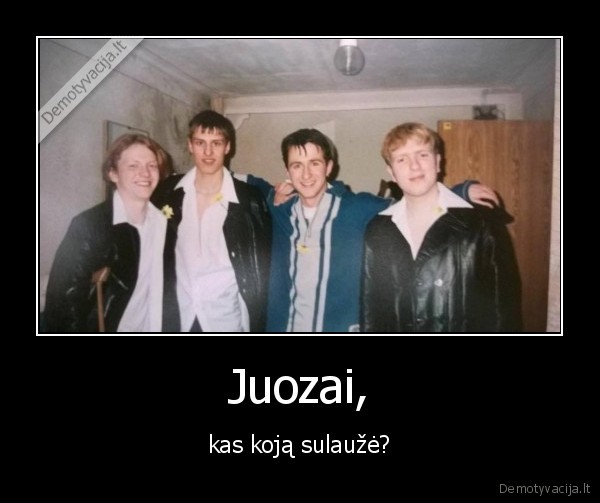 Juozai, - kas koją sulaužė?