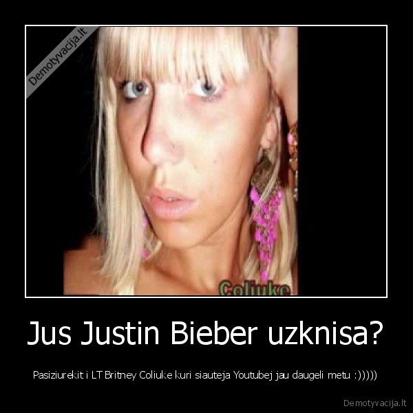 Jus Justin Bieber uzknisa? - Pasiziurekit i LT Britney Coliuke kuri siauteja Youtubej jau daugeli metu :)))))