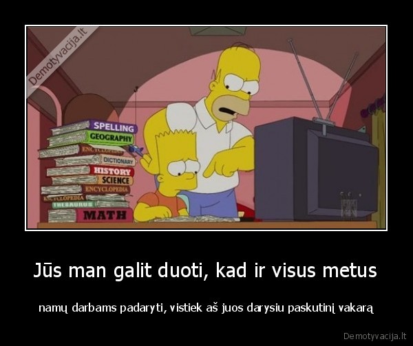 Jūs man galit duoti, kad ir visus metus - namų darbams padaryti, vistiek aš juos darysiu paskutinį vakarą