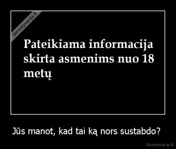 Jūs manot, kad tai ką nors sustabdo?  - 