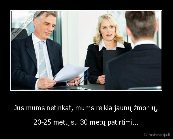 Jus mums netinkat, mums reikia jaunų žmonių, - 20-25 metų su 30 metų patirtimi...