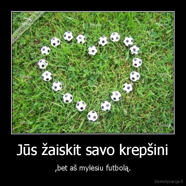 Jūs žaiskit savo krepšini - ,bet aš mylėsiu futbolą.