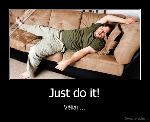 Just do it! - Vėliau...