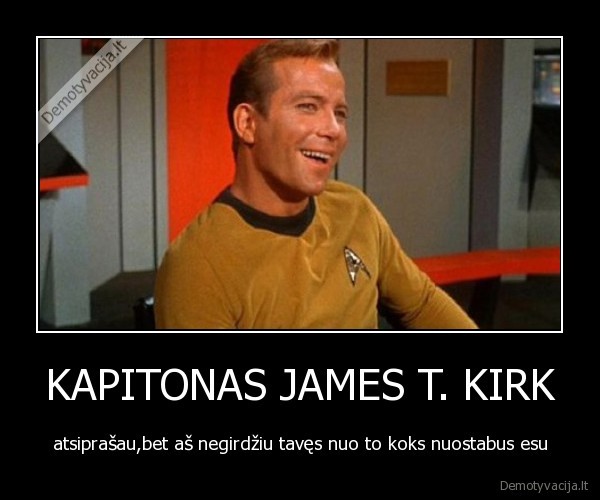 KAPITONAS JAMES T. KIRK - atsiprašau,bet aš negirdžiu tavęs nuo to koks nuostabus esu