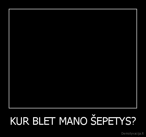 KUR BLET MANO ŠEPETYS? - 