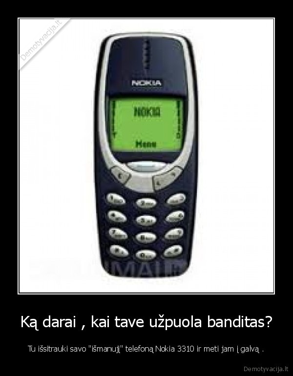 Ką darai , kai tave užpuola banditas? - Tu išsitrauki savo "išmanujį" telefoną Nokia 3310 ir meti jam į galvą .