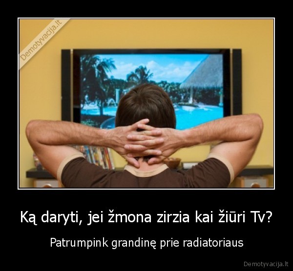 Ką daryti, jei žmona zirzia kai žiūri Tv? - Patrumpink grandinę prie radiatoriaus