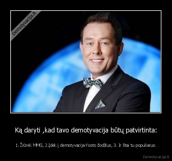 Ką daryti ,kad tavo demotyvacija būtų patvirtinta: - 1. Žiūrėk MMG, 2.Įdėk į demotyvacija Kosto žodžius, 3. Ir štai tu populiarus.