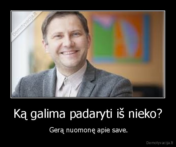 Ką galima padaryti iš nieko? -  Gerą nuomonę apie save.