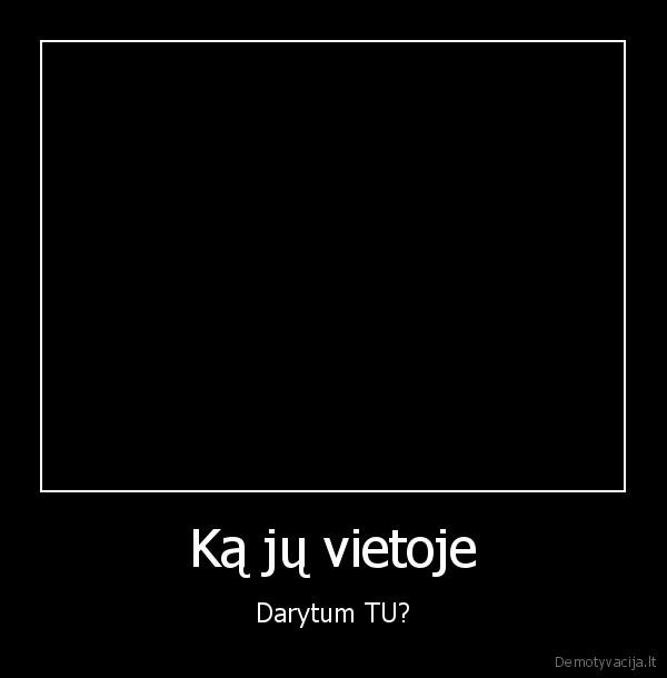 Ką jų vietoje - Darytum TU?