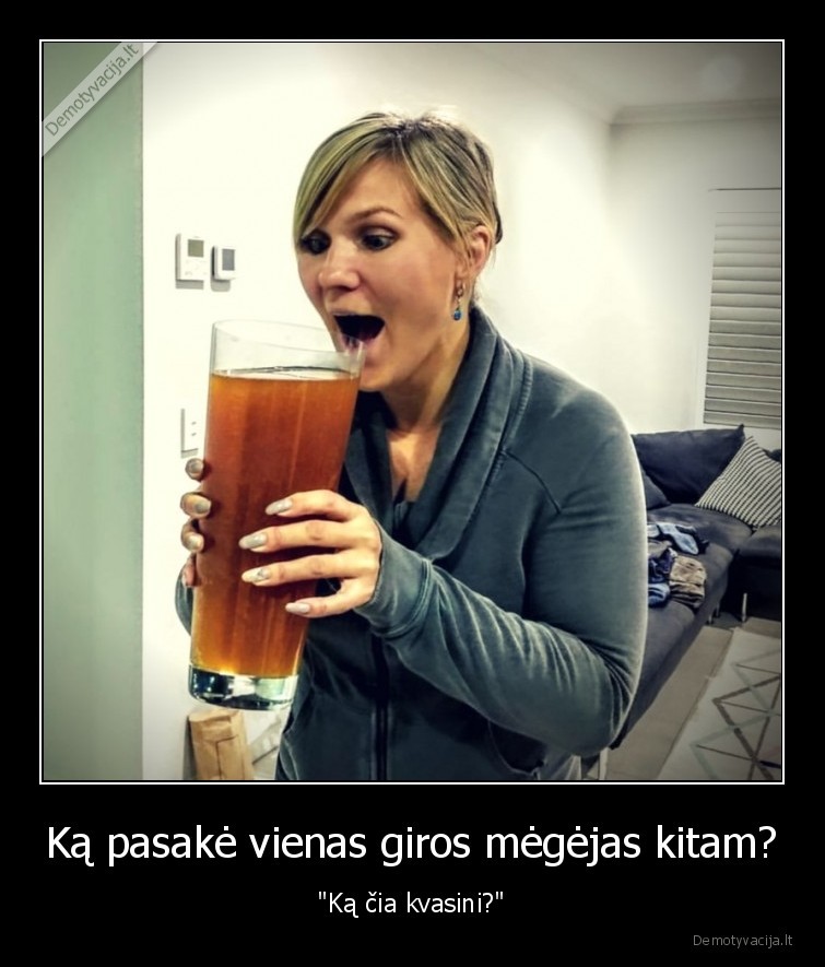 Ką pasakė vienas giros mėgėjas kitam? - "Ką čia kvasini?"