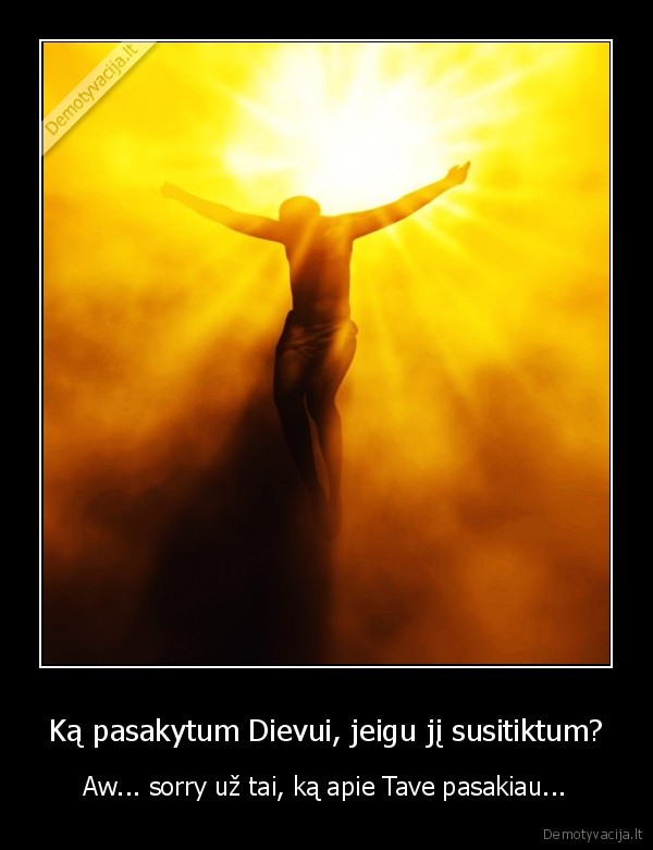 Ką pasakytum Dievui, jeigu jį susitiktum? - Aw... sorry už tai, ką apie Tave pasakiau...