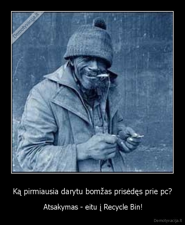 Ką pirmiausia darytu bomžas prisėdęs prie pc? -  Atsakymas - eitu į Recycle Bin!