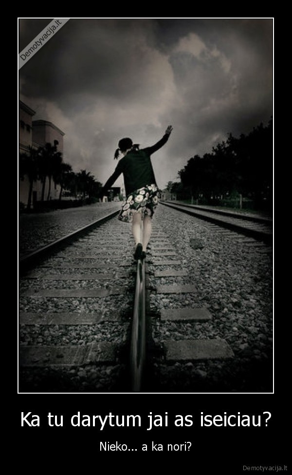 Ka tu darytum jai as iseiciau? - Nieko... a ka nori?
