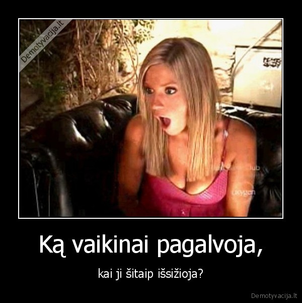 Ką vaikinai pagalvoja, - kai ji šitaip išsižioja?