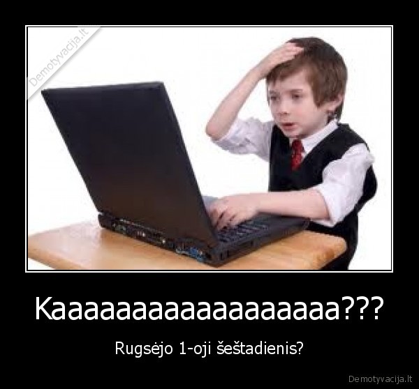 Kaaaaaaaaaaaaaaaaaa??? - Rugsėjo 1-oji šeštadienis?