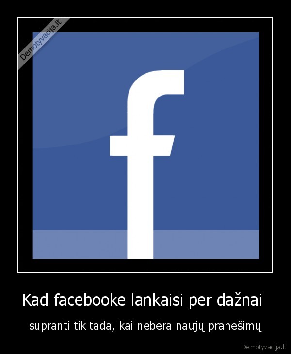 Kad facebooke lankaisi per dažnai  - supranti tik tada, kai nebėra naujų pranešimų