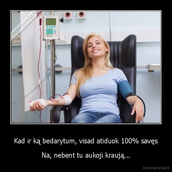 Kad ir ką bedarytum, visad atiduok 100% savęs - Na, nebent tu aukoji kraują...