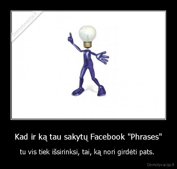 Kad ir ką tau sakytų Facebook "Phrases" - tu vis tiek išsirinksi, tai, ką nori girdėti pats. 