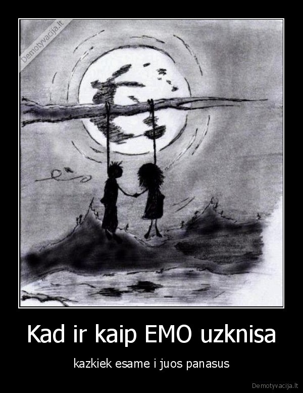Kad ir kaip EMO uzknisa - kazkiek esame i juos panasus