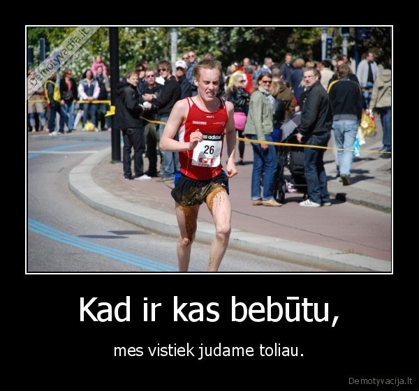Kad ir kas bebūtu, - mes vistiek judame toliau.