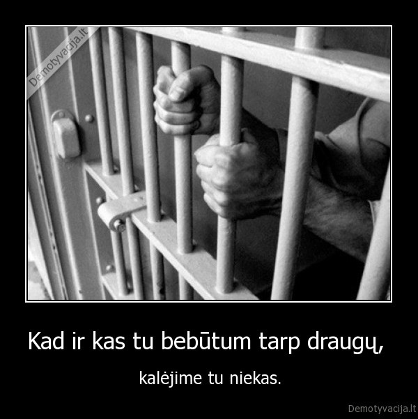 Kad ir kas tu bebūtum tarp draugų,  - kalėjime tu niekas.