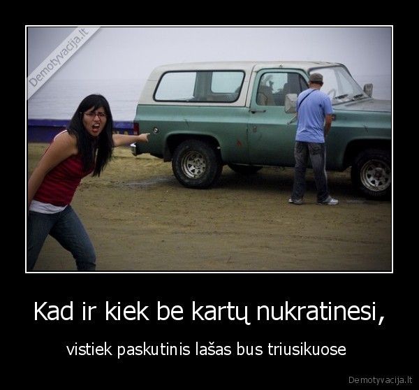 Kad ir kiek be kartų nukratinesi, - vistiek paskutinis lašas bus triusikuose 