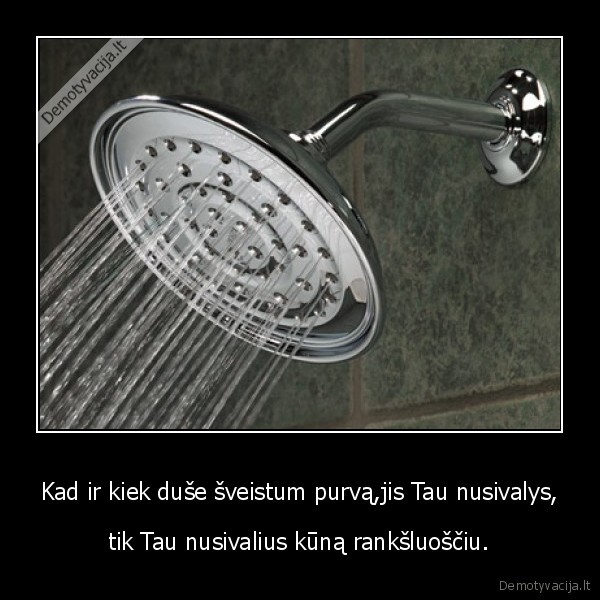 Kad ir kiek duše šveistum purvą,jis Tau nusivalys, - tik Tau nusivalius kūną rankšluoščiu.