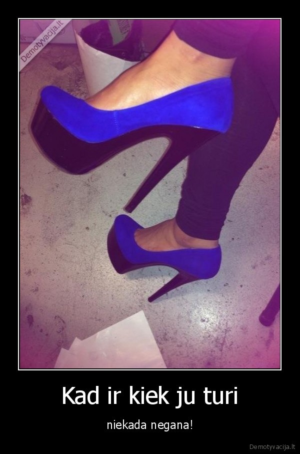 Kad ir kiek ju turi - niekada negana!