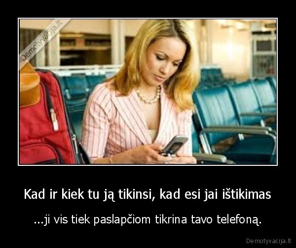 Kad ir kiek tu ją tikinsi, kad esi jai ištikimas - ...ji vis tiek paslapčiom tikrina tavo telefoną.