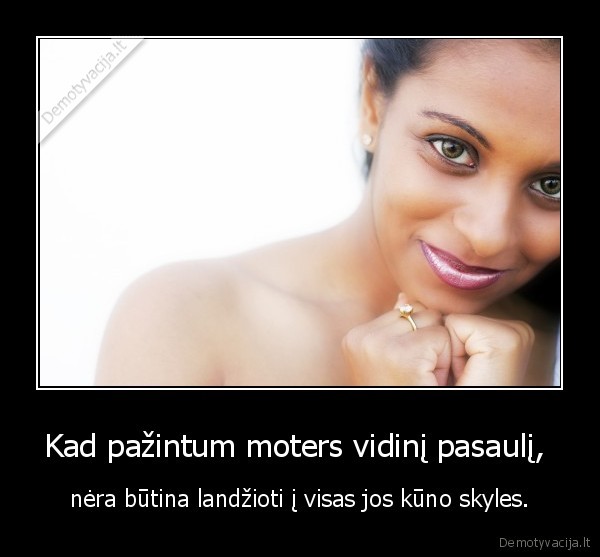 Kad pažintum moters vidinį pasaulį,  - nėra būtina landžioti į visas jos kūno skyles.