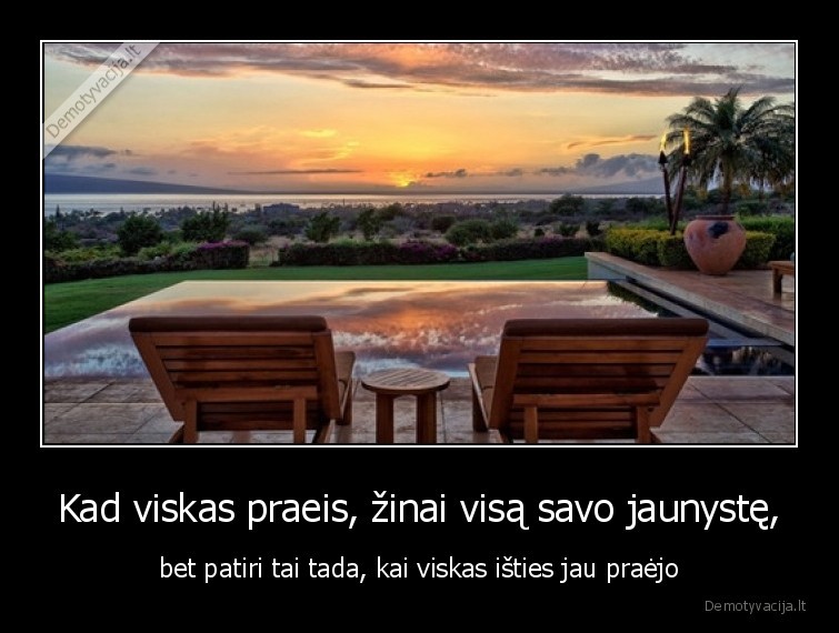 Kad viskas praeis, žinai visą savo jaunystę, - bet patiri tai tada, kai viskas išties jau praėjo