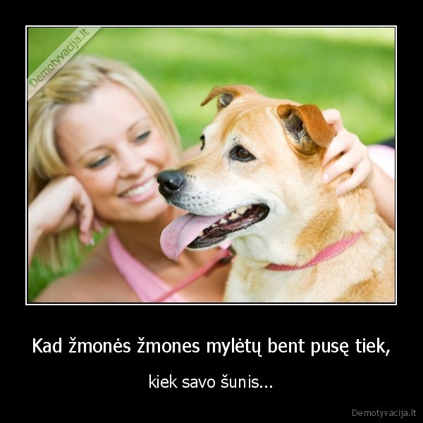 Kad žmonės žmones mylėtų bent pusę tiek, - kiek savo šunis...