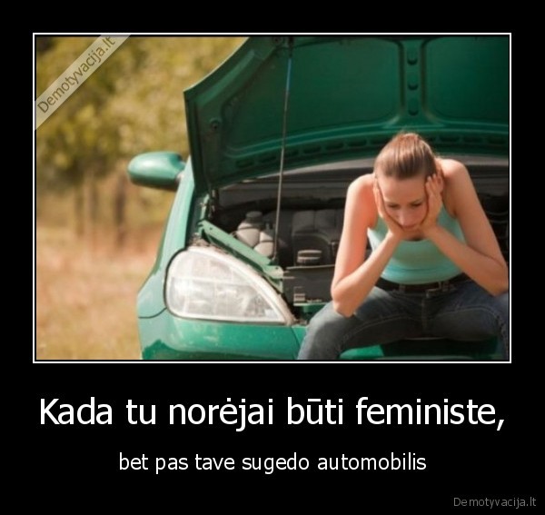 Kada tu norėjai būti feministe, - bet pas tave sugedo automobilis