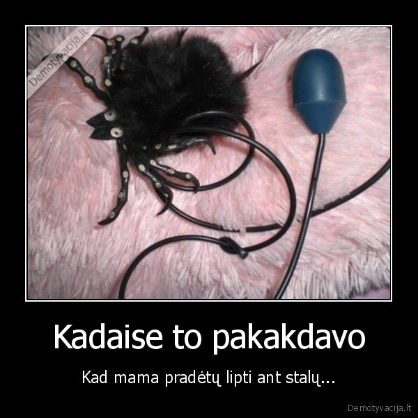 Kadaise to pakakdavo - Kad mama pradėtų lipti ant stalų...