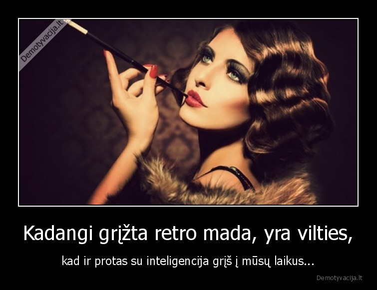 Kadangi grįžta retro mada, yra vilties, - kad ir protas su inteligencija grįš į mūsų laikus...