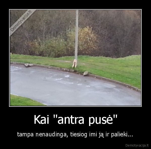 Kai "antra pusė" - tampa nenaudinga, tiesiog imi ją ir palieki...