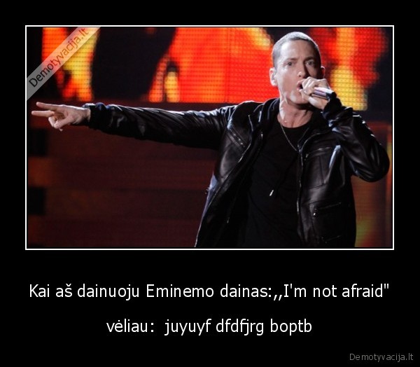 Kai aš dainuoju Eminemo dainas:,,I'm not afraid" - vėliau:  juyuyf dfdfjrg boptb