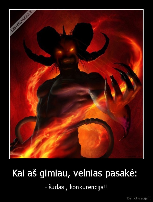 Kai aš gimiau, velnias pasakė:  - - šūdas , konkurencija!!