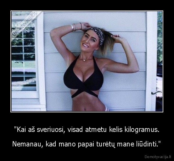 "Kai aš sveriuosi, visad atmetu kelis kilogramus. - Nemanau, kad mano papai turėtų mane liūdinti."