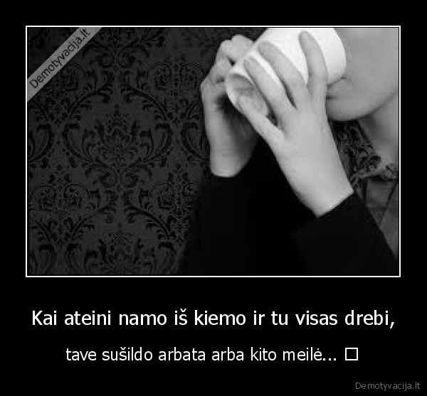 Kai ateini namo iš kiemo ir tu visas drebi, - tave sušildo arbata arba kito meilė... ♥