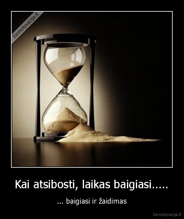 Kai atsibosti, laikas baigiasi..... - ... baigiasi ir žaidimas