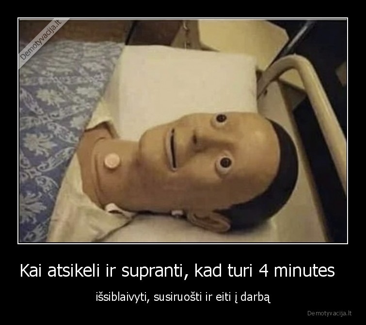 Kai atsikeli ir supranti, kad turi 4 minutes   - išsiblaivyti, susiruošti ir eiti į darbą