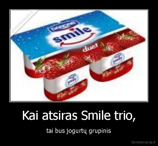 Kai atsiras Smile trio, - tai bus jogurtų grupinis