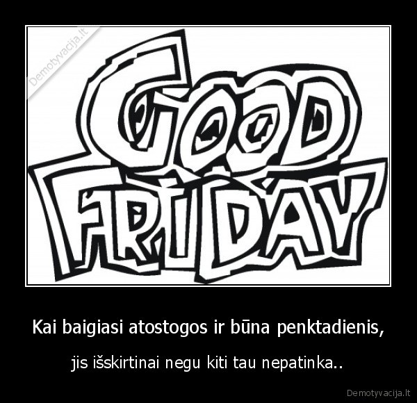 Kai baigiasi atostogos ir būna penktadienis, - jis išskirtinai negu kiti tau nepatinka..