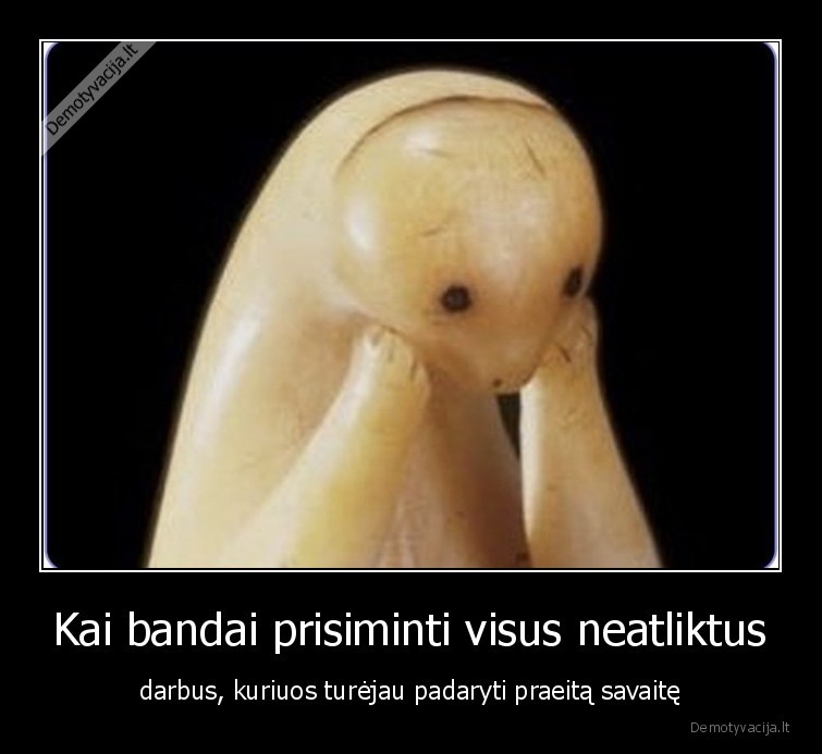 Kai bandai prisiminti visus neatliktus - darbus, kuriuos turėjau padaryti praeitą savaitę