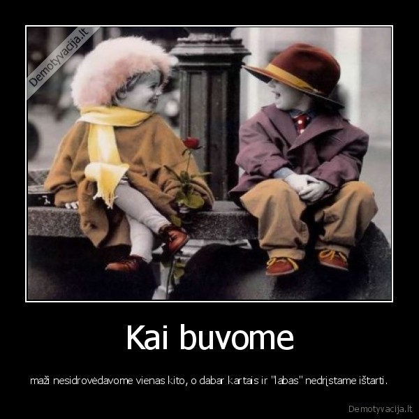 Kai buvome - maži nesidrovėdavome vienas kito, o dabar kartais ir "labas" nedrįstame ištarti.