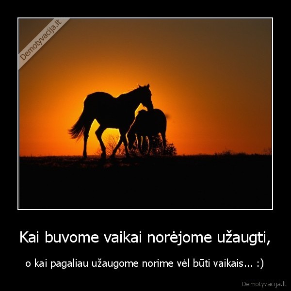 Kai buvome vaikai norėjome užaugti, - o kai pagaliau užaugome norime vėl būti vaikais... :)